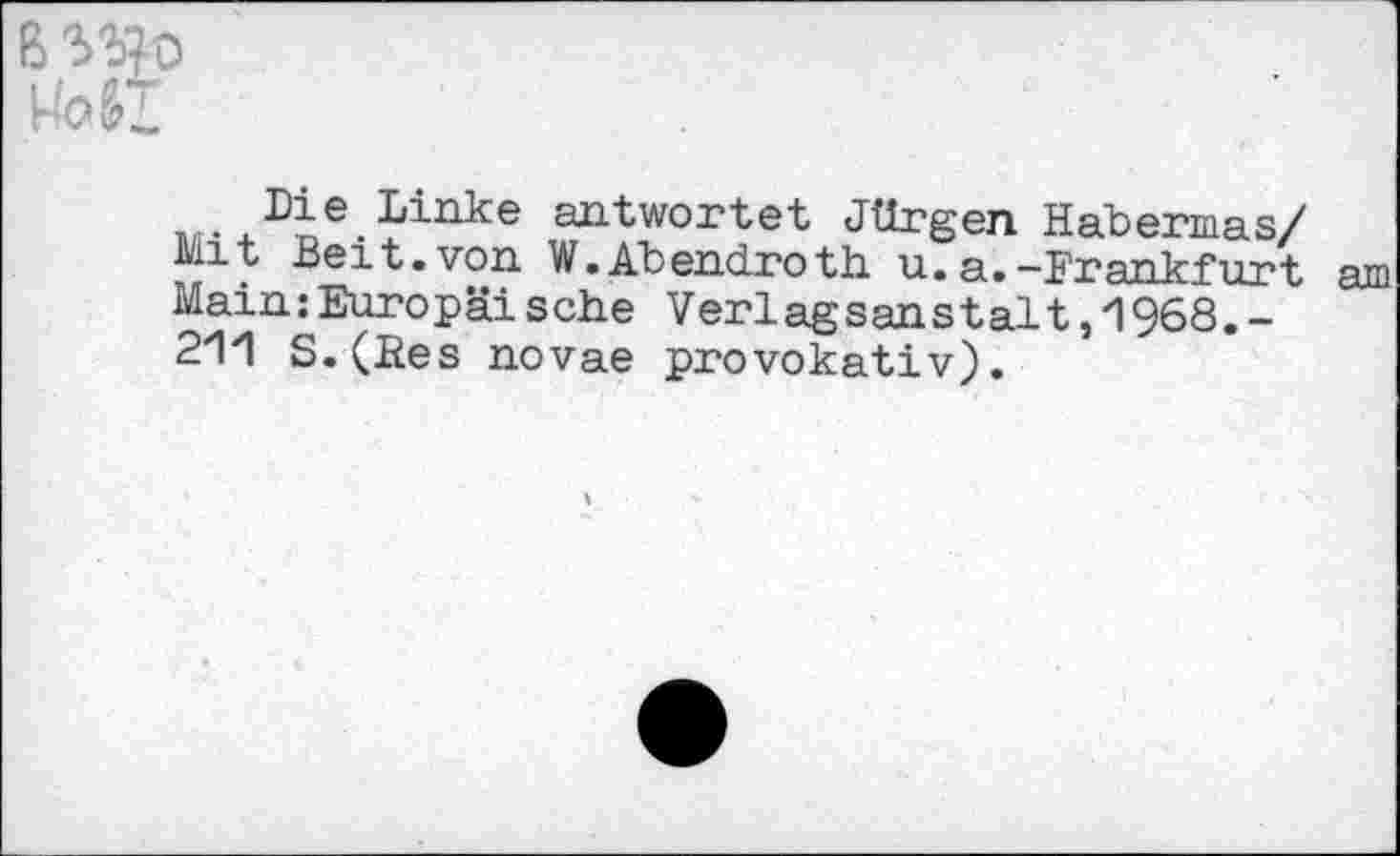 ﻿ß w
xDie.Linke antwortet Jürgen Habermas/ Mit Beit.von W.Abendroth u.a.-Frankfurt am Main:Europa!sehe Verlagsanstalt,1968.-211 S.(Ees novae provokativ).